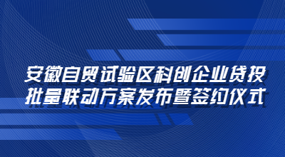安徽自贸试验区科创企业贷投批量联动方案发布暨签约仪式