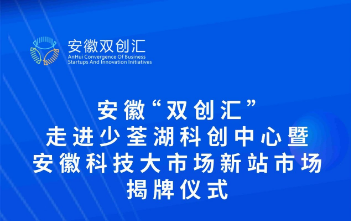 安徽“双创汇”走进少荃湖科创中心暨安徽科技大市场新站市场揭牌仪式